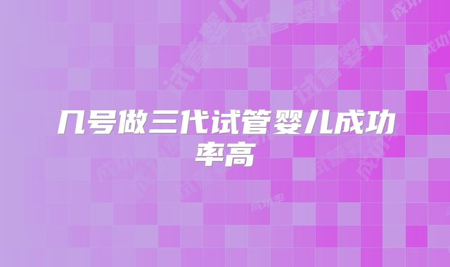 几号做三代试管婴儿成功率高