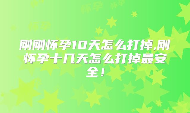 刚刚怀孕10天怎么打掉,刚怀孕十几天怎么打掉最安全！
