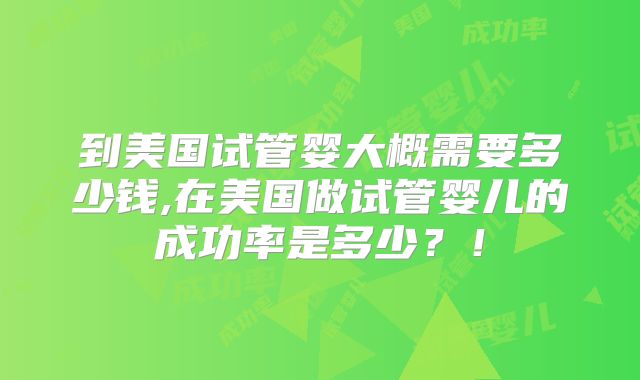 到美国试管婴大概需要多少钱,在美国做试管婴儿的成功率是多少？！