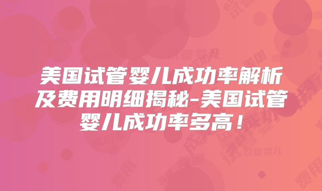 美国试管婴儿成功率解析及费用明细揭秘-美国试管婴儿成功率多高！