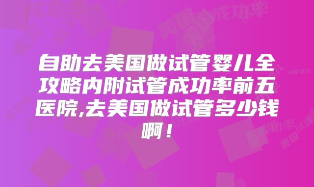 自助去美国做试管婴儿全攻略内附试管成功率前五医院,去美国做试管多少钱啊！