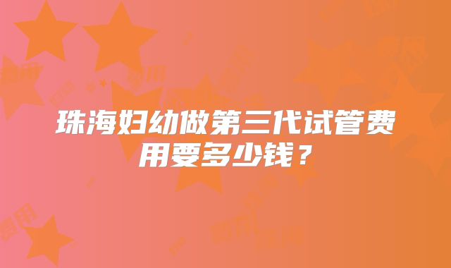 珠海妇幼做第三代试管费用要多少钱？