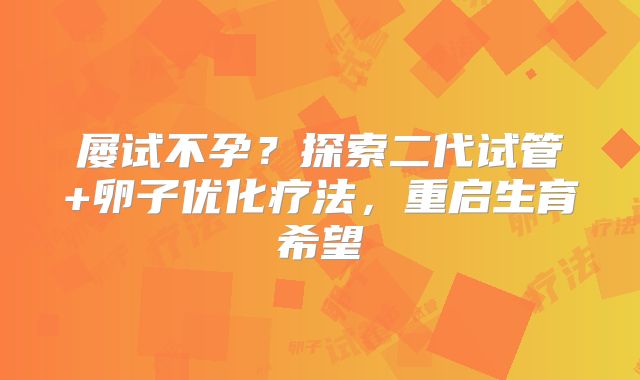 屡试不孕？探索二代试管+卵子优化疗法，重启生育希望