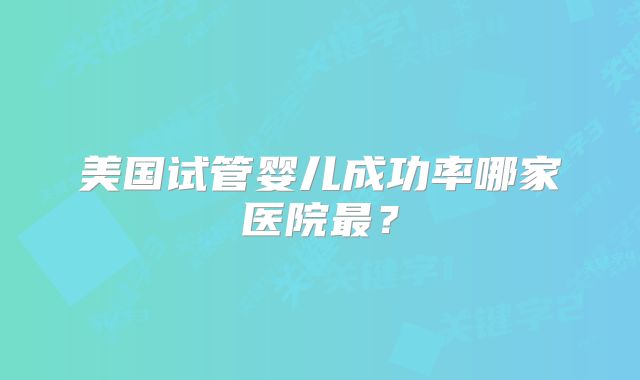 美国试管婴儿成功率哪家医院最？