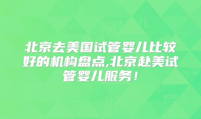 北京去美国试管婴儿比较好的机构盘点,北京赴美试管婴儿服务！