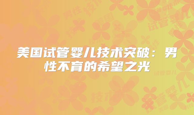 美国试管婴儿技术突破：男性不育的希望之光