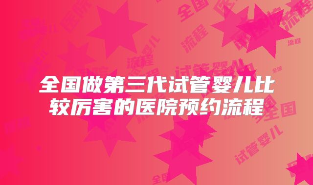 全国做第三代试管婴儿比较厉害的医院预约流程