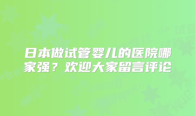 日本做试管婴儿的医院哪家强?欢迎大家留言评论