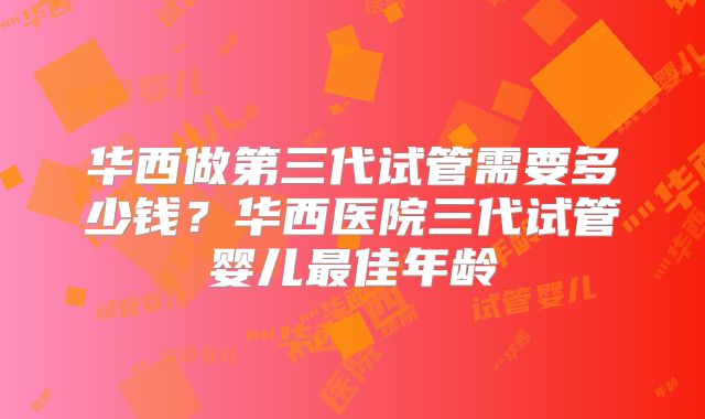 华西做第三代试管需要多少钱?华西医院三代试管婴儿最佳年龄