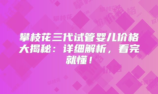 攀枝花三代试管婴儿价格大揭秘：详细解析，看完就懂！