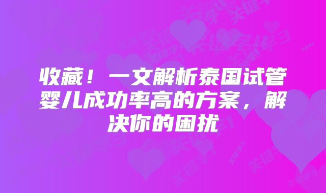 收藏!一文解析泰国试管婴儿成功率高的方案,解决你的困扰