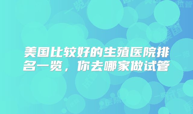 美国比较好的生殖医院排名一览，你去哪家做试管