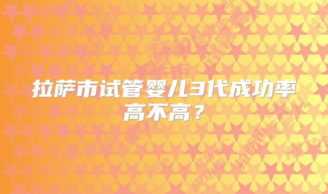 拉萨市试管婴儿3代成功率高不高？