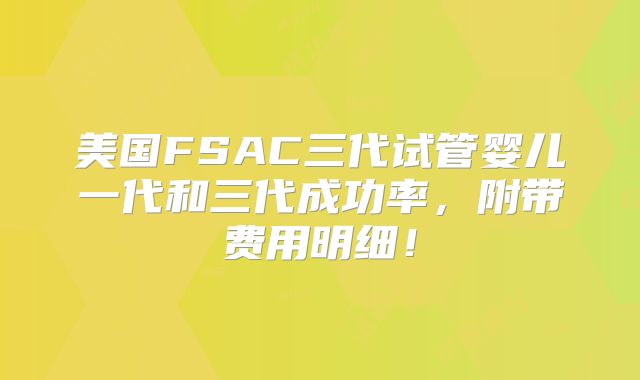 美国FSAC三代试管婴儿一代和三代成功率，附带费用明细！