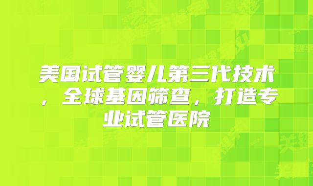 美国试管婴儿第三代技术，全球基因筛查，打造专业试管医院