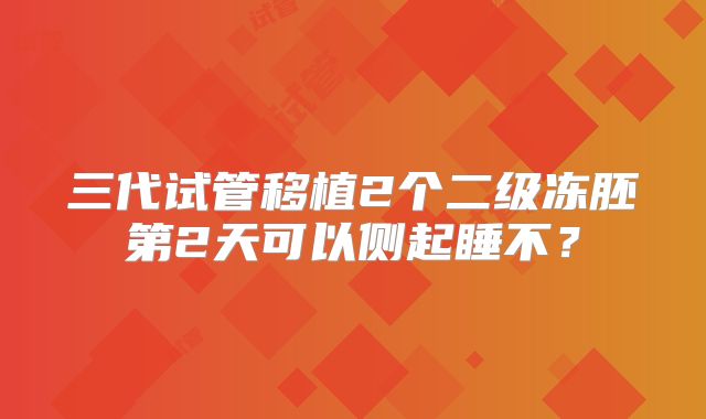 三代试管移植2个二级冻胚第2天可以侧起睡不?