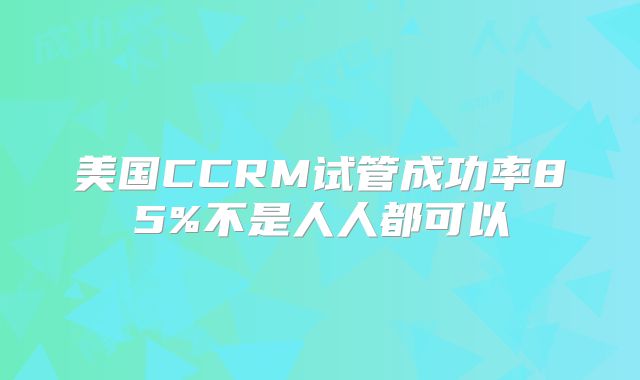 美国CCRM试管成功率85%不是人人都可以