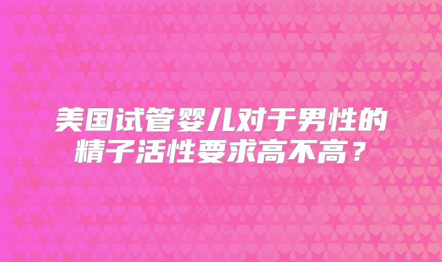 美国试管婴儿对于男性的精子活性要求高不高？