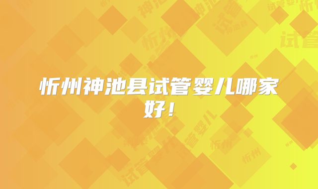 忻州神池县试管婴儿哪家好!