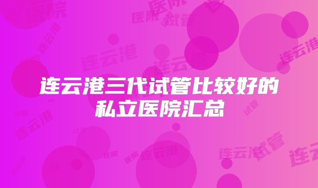 连云港三代试管比较好的私立医院汇总