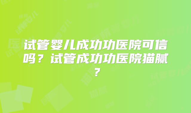 试管婴儿成功功医院可信吗?试管成功功医院猫腻?