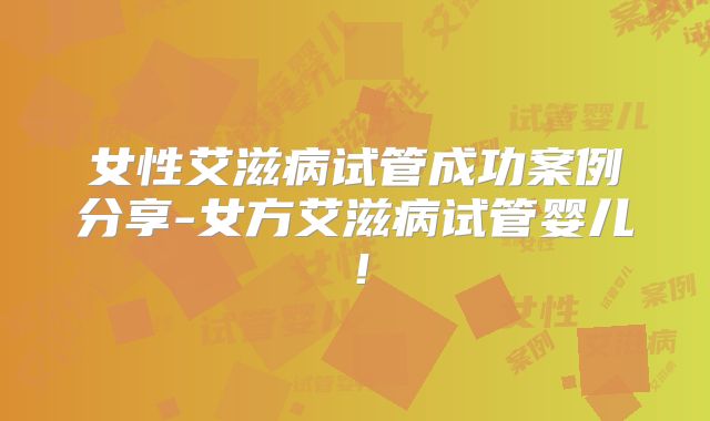 女性艾滋病试管成功案例分享-女方艾滋病试管婴儿!