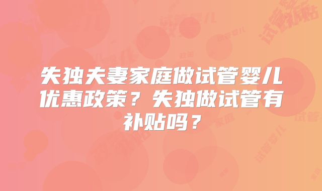 失独夫妻家庭做试管婴儿优惠政策？失独做试管有补贴吗？