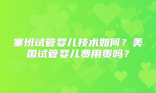 塞班试管婴儿技术如何？美国试管婴儿费用贵吗？