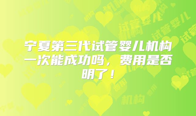 宁夏第三代试管婴儿机构一次能成功吗，费用是否明了！