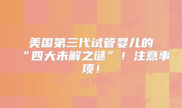 美国第三代试管婴儿的“四大未解之谜”！注意事项！