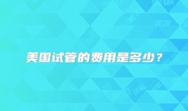 美国试管的费用是多少？