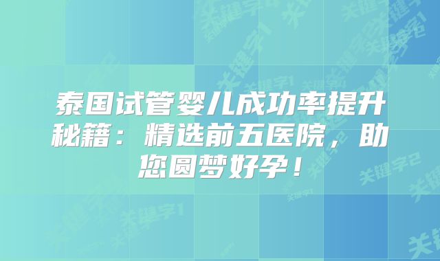 泰国试管婴儿成功率提升秘籍：精选前五医院，助您圆梦好孕！