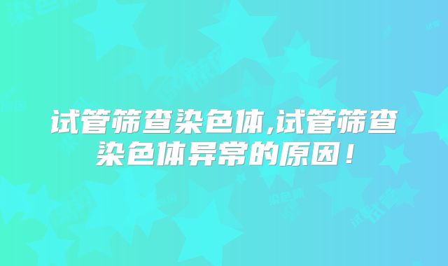 试管筛查染色体,试管筛查染色体异常的原因！