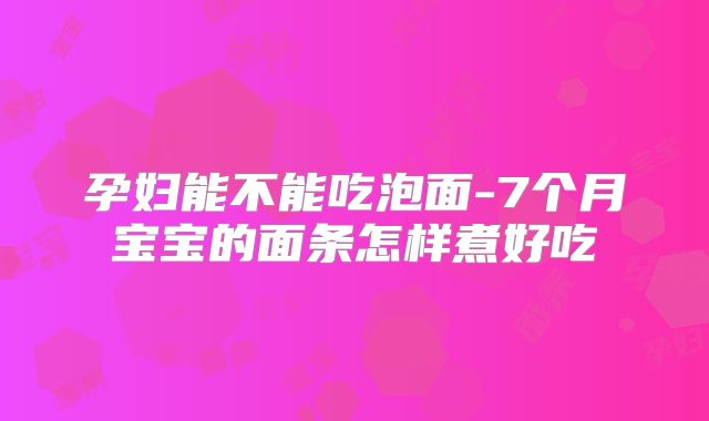 孕妇能不能吃泡面-7个月宝宝的面条怎样煮好吃