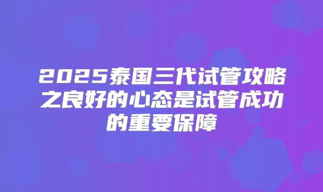 2025泰国三代试管攻略之良好的心态是试管成功的重要保障