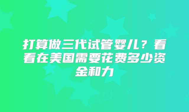 打算做三代试管婴儿？看看在美国需要花费多少资金和力
