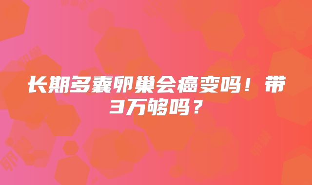 长期多囊卵巢会癌变吗!带3万够吗?