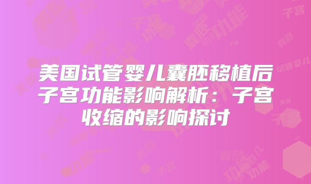 美国试管婴儿囊胚移植后子宫功能影响解析：子宫收缩的影响探讨