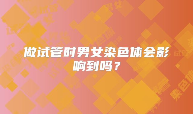做试管时男女染色体会影响到吗?