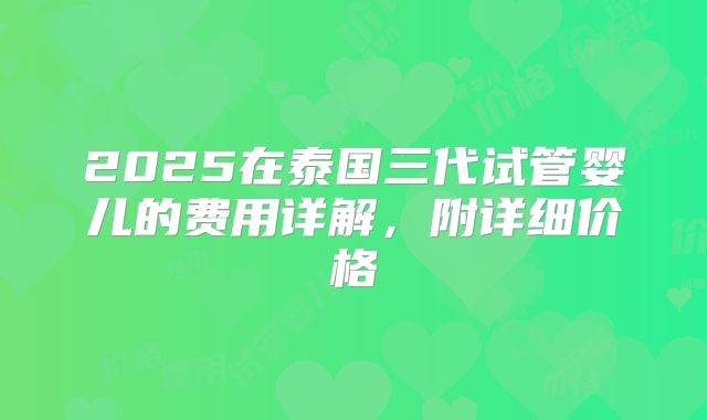 2025在泰国三代试管婴儿的费用详解，附详细价格