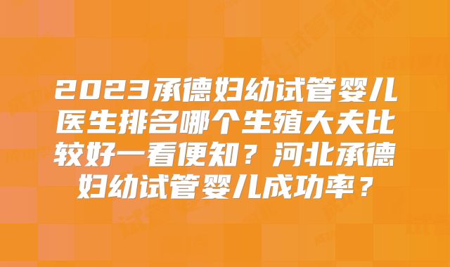 2023承德妇幼试管婴儿医生排名哪个生殖大夫比较好一看便知？河北承德妇幼试管婴儿成功率？