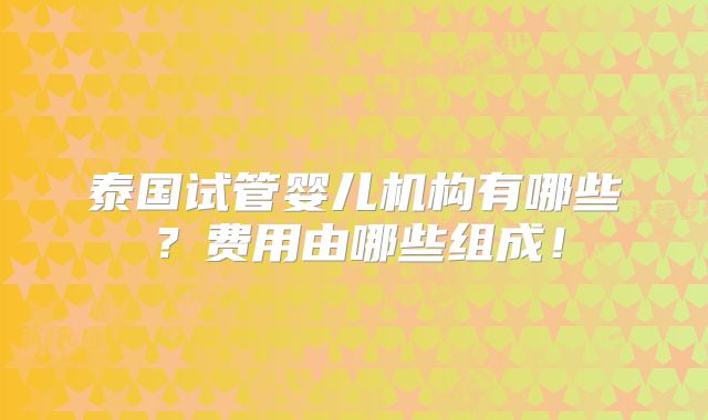 泰国试管婴儿机构有哪些？费用由哪些组成！