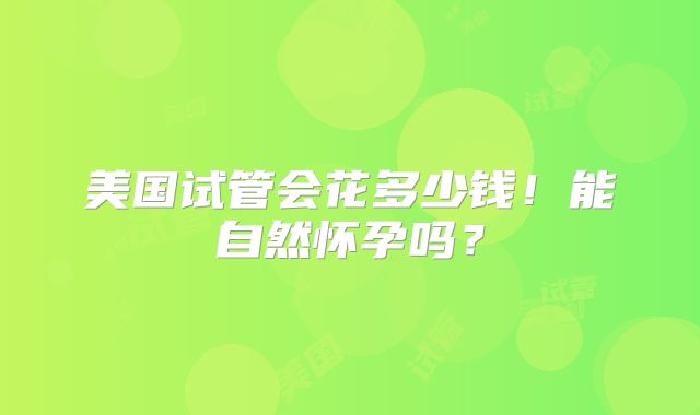 美国试管会花多少钱！能自然怀孕吗？