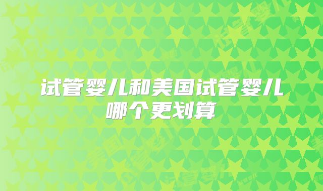 试管婴儿和美国试管婴儿哪个更划算