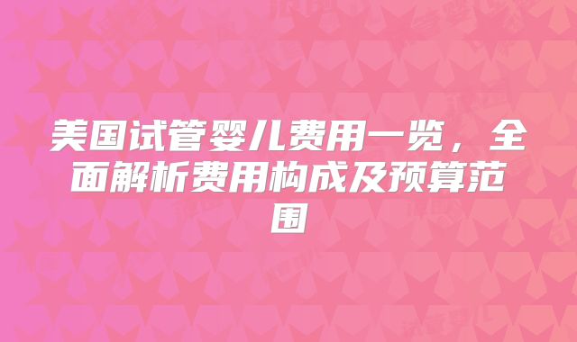 美国试管婴儿费用一览,全面解析费用构成及预算范围