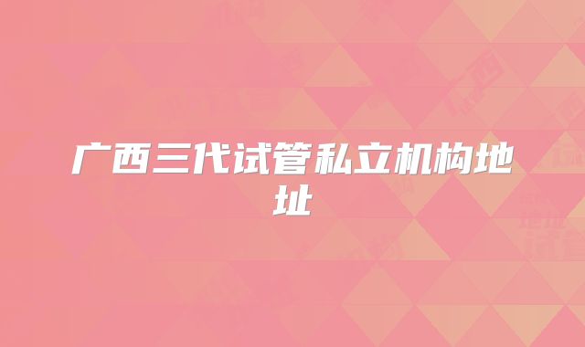 广西三代试管私立机构地址