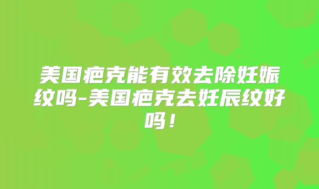 美国疤克能有效去除妊娠纹吗-美国疤克去妊辰纹好吗!
