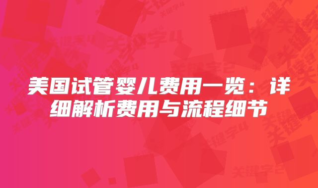 美国试管婴儿费用一览：详细解析费用与流程细节