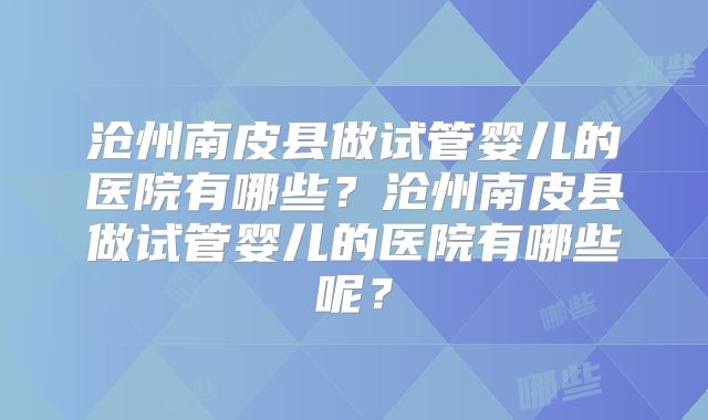 沧州南皮县做试管婴儿的医院有哪些?沧州南皮县做试管婴儿的医院有哪些呢?