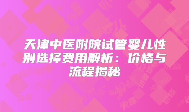 天津中医附院试管婴儿性别选择费用解析：价格与流程揭秘